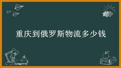 重庆到俄罗斯物流多少钱(顺丰寄俄罗斯收费标准)