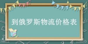 到俄罗斯物流价格表(跨境物流计算)